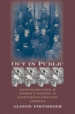 Out in Public: Configurations of Women's Bodies in Nineteenth-Century America - Alison Piepmeier - cover