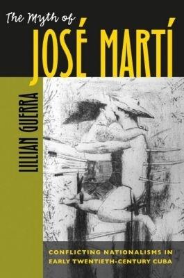 The Myth of Jose Marti: Conflicting Nationalisms in Early Twentieth-Century Cuba - Lillian Guerra - cover