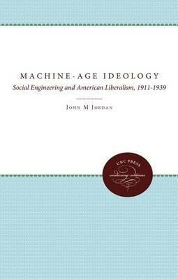 Machine-Age Ideology: Social Engineering and American Liberalism, 1911-1939 - John M. Jordan - cover