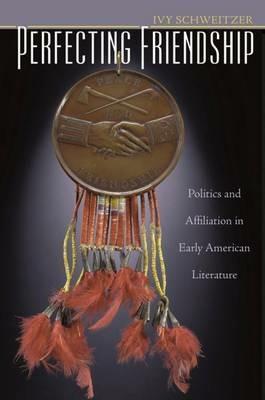 Perfecting Friendship: Politics and Affiliation in Early American Literature - Ivy Schweitzer - cover