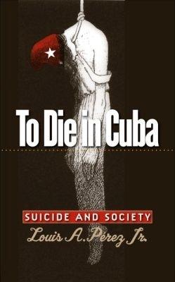 To Die in Cuba: Suicide and Society - Louis A. Perez Jr. - cover