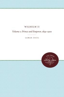 Wilhelm II: Volume 1: Prince and Emperor, 1859-1900 - Lamar Cecil - cover