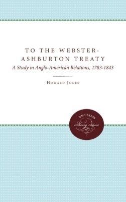 To the Webster-Ashburton Treaty: A Study in Anglo-American Relations, 1783-1843 - Howard Jones - cover