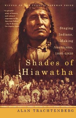 Shades of Hiawatha: Staging Indians, Making Americans, 1880-1930 - Alan Trachtenberg - cover