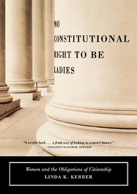 No Constitutional Right to Be Ladies: Women and the Obligations of Citizenship - Linda K Kerber - cover
