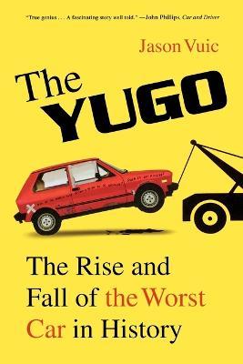 The Yugo: The rise and fall of the worst car in history - Jason Vuic - cover