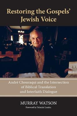 Restoring the Gospels' Jewish Voice: André Chouraqui and the Intersection of Biblical Translation and Interfaith Dialogue - Murray Watson - cover