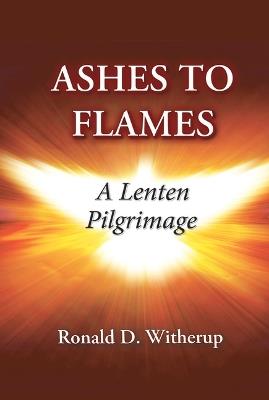 Ashes to Flames: A Lenten Pilgrimage - Ronald D Witherup - cover