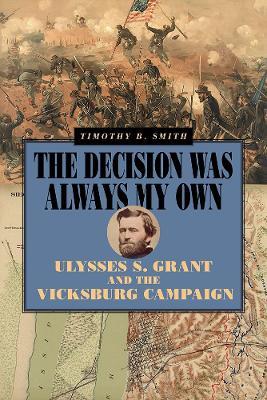 The Decision Was Always My Own: Ulysses S. Grant and the Vicksburg Campaign - Timothy B. Smith - cover