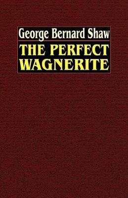 The Perfect Wagnerite: A Commentary on the Ring of the Niblungs - George Bernard Shaw - cover
