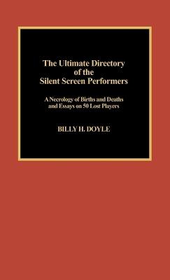 The Ultimate Directory of Silent Screen Performers: A Necrology of Births and Deaths and Essays on 50 Lost Players - Billy H. Doyle - cover