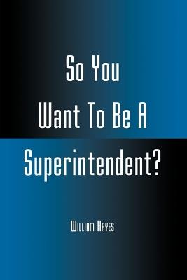So You Want To Be A Superintendent? - William Hayes - cover