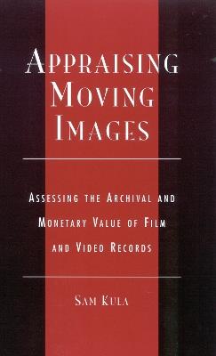 Appraising Moving Images: Assessing the Archival and Monetary Value of Film and Video Records - Sam Kula,Association of Moving Image Archives - cover
