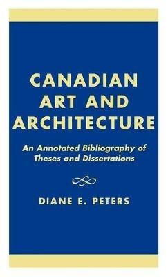 Canadian Art and Architecture: An Annotated Bibliography of Theses and Dissertations - Diane E. Peters - cover
