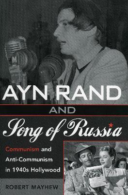 Ayn Rand and Song of Russia: Communism and Anti-Communism in 1940s Hollywood - Robert Mayhew - cover