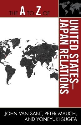 The A to Z of United States-Japan Relations - John Van Sant,Peter Mauch,Yoneyuki Sugita - cover