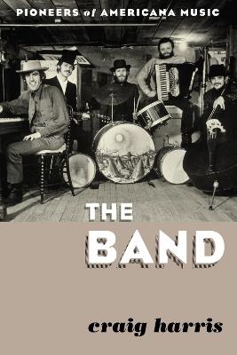 The Band: Pioneers of Americana Music - Craig Harris - cover
