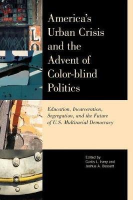 America's Urban Crisis and the Advent of Color-Blind Politics: Education, Incarceration, Segregation, and the Future of the U.S. Multiracial Democracy - cover