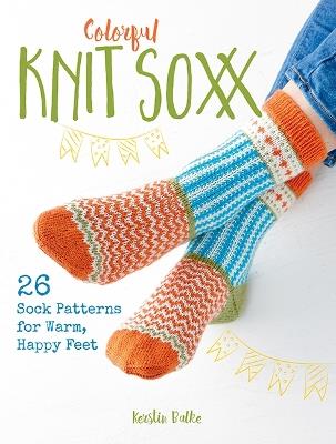 Colorful Knit Soxx: 26 Sock Patterns for Warm, Happy Feet - Kerstin Balke - cover