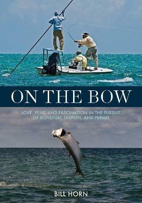On the Bow: Love, Fear and Fascination in the Pursuit of Bonefish, Tarpon and Permit - Bill Horn - cover
