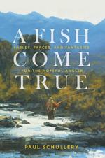 A Fish Come True: Fables, Farces, and Fantasies for the Hopeful Angler