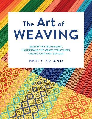 The Art of Weaving: Master the Techniques, Understand the Weave Structures, Create Your Own Designs - Betty Briand - cover