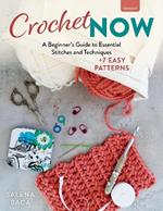 Crochet Now: A Beginner’s Guide to Essential Stitches and Techniques + 7 Easy Patterns