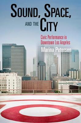 Sound, Space, and the City: Civic Performance in Downtown Los Angeles - Marina Peterson - cover
