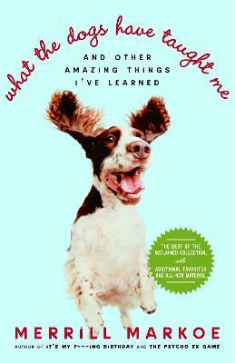 What the Dogs Have Taught Me: And Other Amazing Things I've Learned - Merrill Markoe - cover