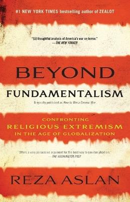 Beyond Fundamentalism: Confronting Religious Extremism in the Age of Globalization - Reza Aslan - cover