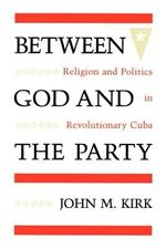 Between God and the Party: Religion and Politics in Revolutionary Cuba