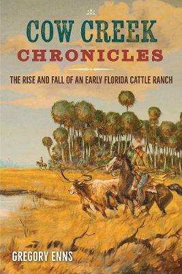 Cow Creek Chronicles: The Rise and Fall of an Early Florida Cattle Ranch - Gregory Enns - cover