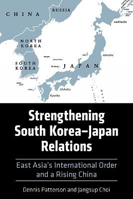 Strengthening South Korea–Japan Relations: East Asia's International Order and a Rising China - Dennis Patterson,Jangsup Choi - cover