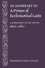 An Answer Key to a Primer of Ecclesiastical Latin: A Supplement to the Text by John F. Collins
