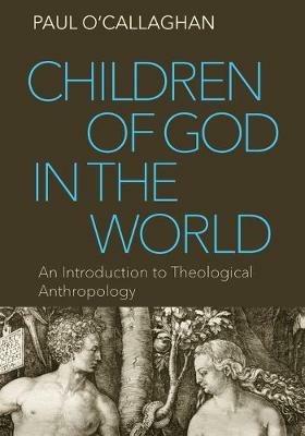 Children of God in the World: An Introduction to Theological Anthropology - Paul O'Callaghan - cover