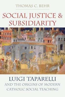 Social Justice and Subsidiarity: Luigi Taparelli and the Origins of Modern Catholic Social Thought - Thomas C. Behr - cover