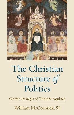The Christian Structure in Politics: On the De Regno and Thomas Aquinas - William McCormick - cover