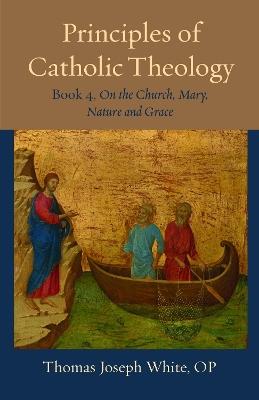 Principles of Catholic Theology, Book 4: On the Church, Mary, Nature and Grace - Thomas Joseph White - cover