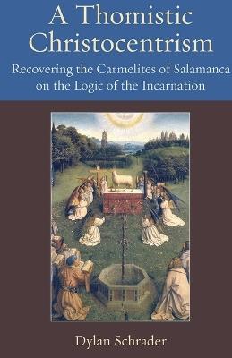 A Thomistic Christocentrism: Recovering the Carmelites of Salamanca on the Logic of the Incarnation - Dylan Schrader - cover