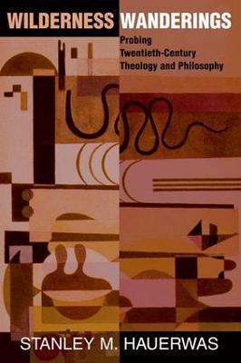 Wilderness Wanderings: Probing Twentieth-century Theology And Philosophy - Stanley Hauerwas - cover