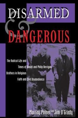 Disarmed And Dangerous: The Radical Life And Times Of Daniel And Philip Berrigan, Brothers In Religious Faith And Civil Disobedience - Murray Polner,Jim O'Grady - cover