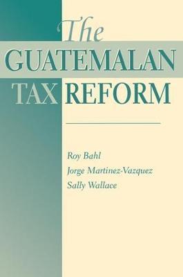 The Guatemalan Tax Reform - Roy Bahl,George Martinez-Vazquez,Sally Wallace - cover