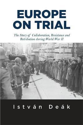 Europe on Trial: The Story of Collaboration, Resistance, and Retribution during World War II - Istvan Deak,Norman M. Naimark - cover