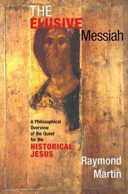 The Elusive Messiah: A Philosophical Overview Of The Quest For The Historical Jesus - Raymond Martin - cover