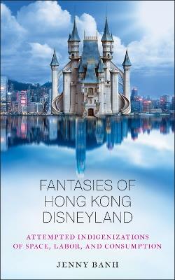 Fantasies of Hong Kong Disneyland: Attempted Indigenizations of Space, Labor, and Consumption - Jenny Banh - cover
