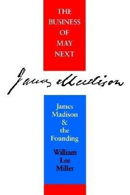 The Business of May Next: James Madison and the Founding - William Lee Miller - cover