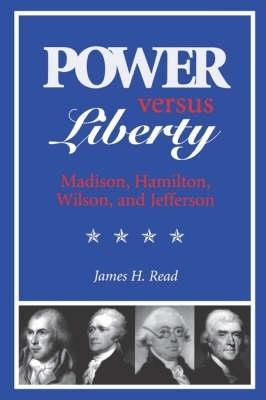 Power Versus Liberty: Madison, Hamilton, Wilson and Jefferson - James H. Read - cover