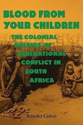 Blood from Your Children: The Colonial Origins of Generational Conflict in South Africa - Benedict Carton - cover