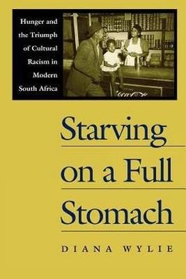 Starving on a Full Stomach: Hunger and the Triumph of Cultural Racism in Modern South Africa - Diana Wylie - cover