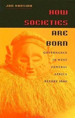 How Societies are Born: Governance in West Central Africa Before 1600 - Jan Vansina - cover